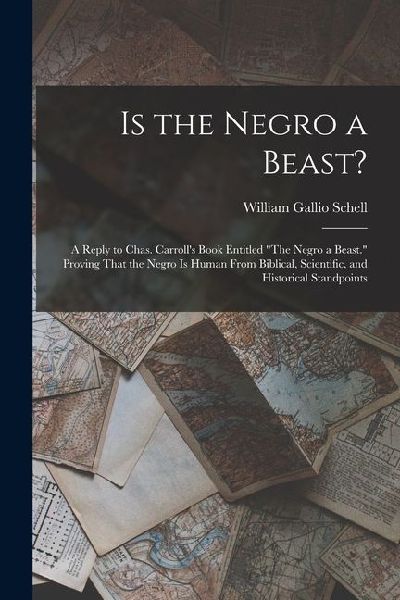 Is the Negro a Beast?: A Reply to Chas. Carrolls Book Entitled The Negro a Beast. Proving That the Negro Is Human From Biblical, Scientifi