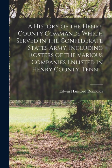 A History of the Henry County Commands Which Served in the Confederate States Army, Including Rosters of the Various Companies Enlisted in Henry Count
