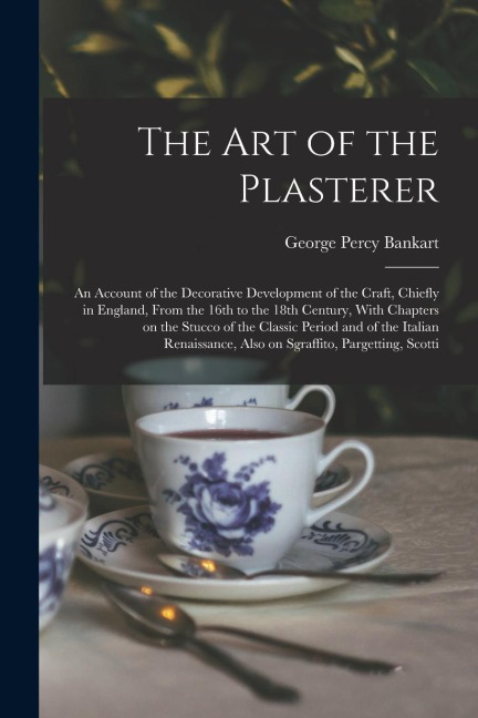 The art of the Plasterer; an Account of the Decorative Development of the Craft, Chiefly in England, From the 16th to the 18th Century, With Chapters
