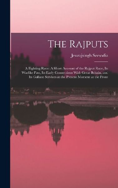 The Rajputs: A Fighting Race: A Short Account of the Rajput Race, Its Warlike Past, Its Early Connections With Great Britain, and Its Gallant Services at the Present Moment at the Front