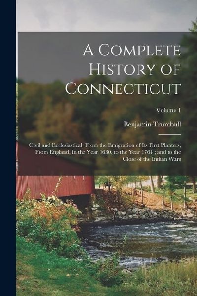 A Complete History of Connecticut: Civil and Ecclesiastical, From the Emigration of Its First Planters, From England, in the Year 1630, to the Year 17