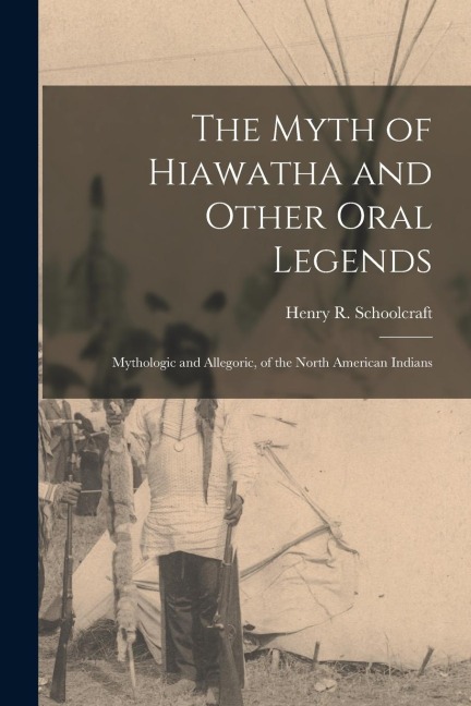The Myth of Hiawatha and Other Oral Legends: Mythologic and Allegoric, of the North American Indians