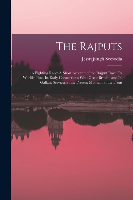The Rajputs: A Fighting Race: A Short Account of the Rajput Race, Its Warlike Past, Its Early Connections With Great Britain, and I