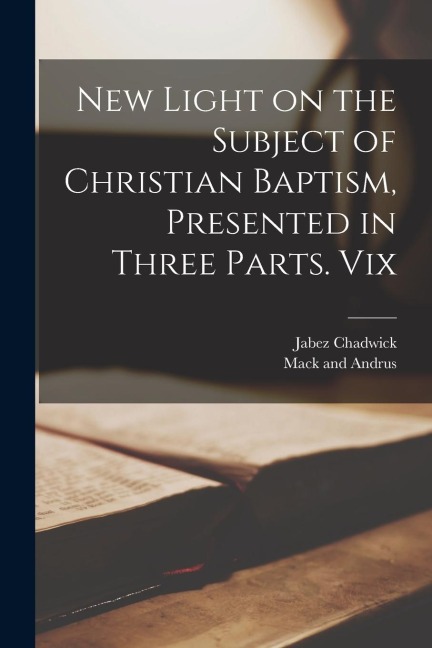 New Light on the Subject of Christian Baptism, Presented in Three Parts. Vix