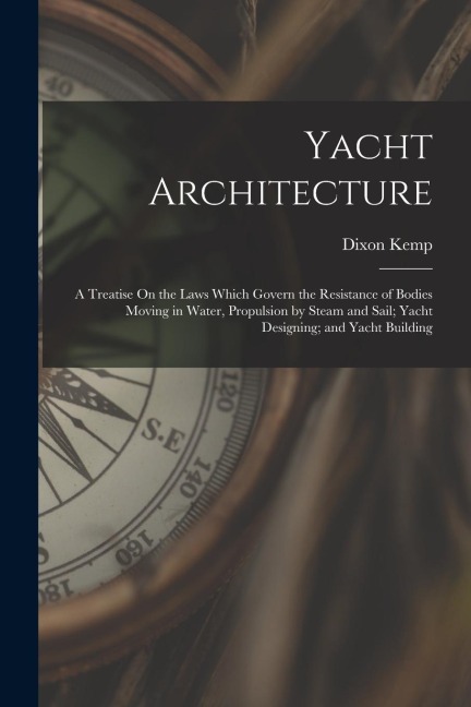 Yacht Architecture: A Treatise On the Laws Which Govern the Resistance of Bodies Moving in Water, Propulsion by Steam and Sail; Yacht Desi