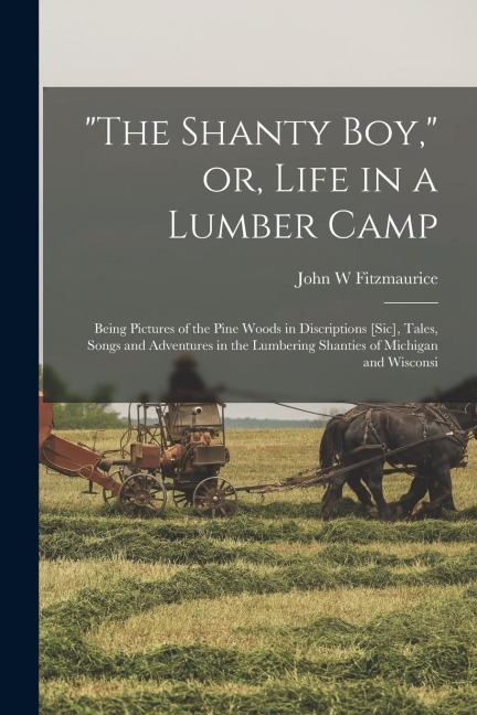 "The Shanty boy," or, Life in a Lumber Camp: Being Pictures of the Pine Woods in Discriptions [sic], Tales, Songs and Adventures in the Lumbering Shanties of Michigan and Wisconsi