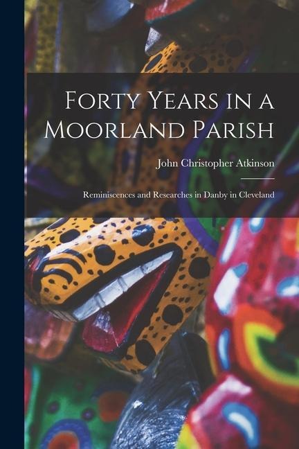 Forty Years in a Moorland Parish: Reminiscences and Researches in Danby in Cleveland