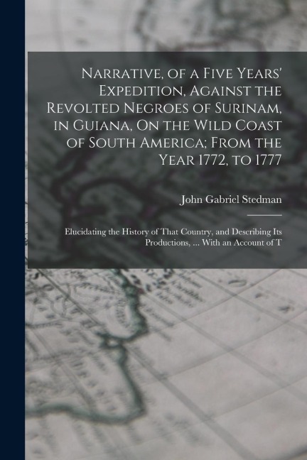 Narrative, of a Five Years Expedition, Against the Revolted Negroes of Surinam, in Guiana, On the Wild Coast of South America; From the Year 1772, to