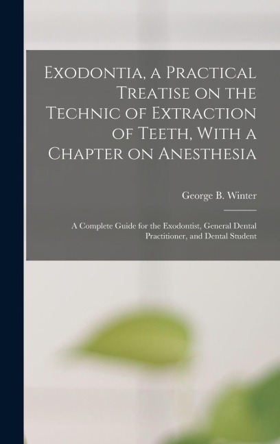 Exodontia, a Practical Treatise on the Technic of Extraction of Teeth, With a Chapter on Anesthesia; a Complete Guide for the Exodontist, General Dent