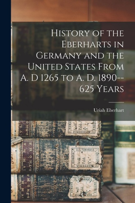 History of the Eberharts in Germany and the United States From A. D 1265 to A. D. 1890--625 Years