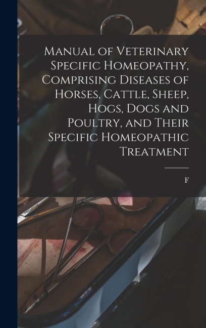 Manual of Veterinary Specific Homeopathy, Comprising Diseases of Horses, Cattle, Sheep, Hogs, Dogs and Poultry, and Their Specific Homeopathic Treatme