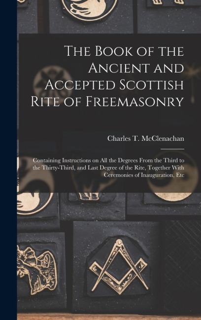The Book of the Ancient and Accepted Scottish Rite of Freemasonry: Containing Instructions on all the Degrees From the Third to the Thirty-third, and
