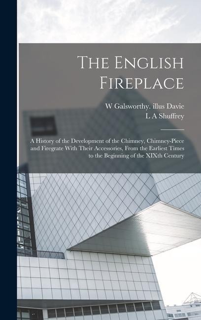 The English Fireplace: A History of the Development of the Chimney, Chimney-piece and Firegrate With Their Accessories, From the Earliest Times to the Beginning of the XIXth Century