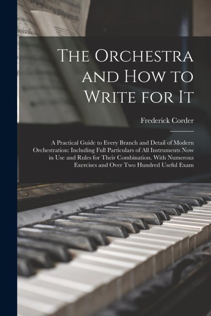 The Orchestra and How to Write for It: A Practical Guide to Every Branch and Detail of Modern Orchestration: Including Full Particulars of All Instrum