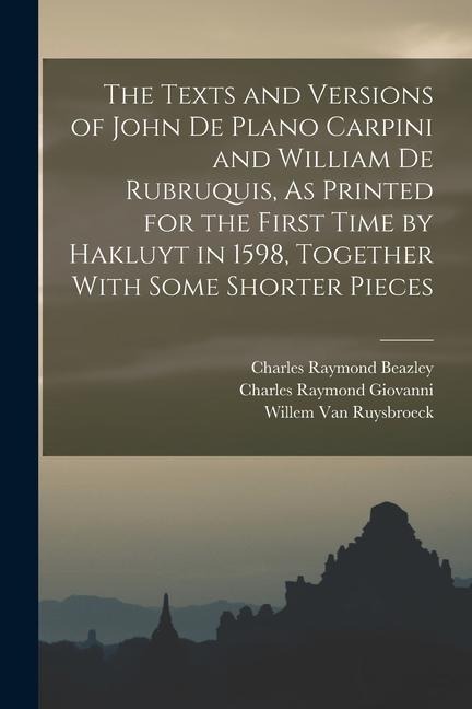 The Texts and Versions of John De Plano Carpini and William De Rubruquis, As Printed for the First Time by Hakluyt in 1598, Together With Some Shorter
