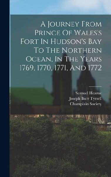 A Journey From Prince Of Waless Fort In Hudsons Bay To The Northern Ocean, In The Years 1769, 1770, 1771, And 1772