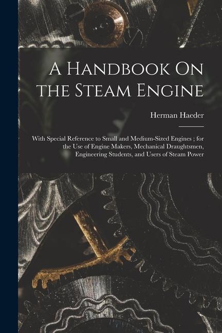 A Handbook On the Steam Engine: With Special Reference to Small and Medium-Sized Engines; for the Use of Engine Makers, Mechanical Draughtsmen, Engine