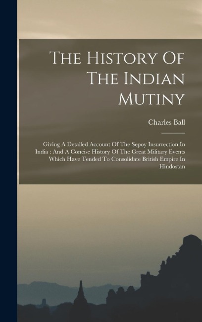 The History Of The Indian Mutiny: Giving A Detailed Account Of The Sepoy Insurrection In India: And A Concise History Of The Great Military Events Which Have Tended To Consolidate British Empire In Hindostan