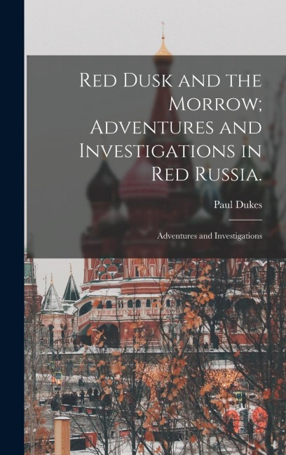 Red Dusk and the Morrow; Adventures and Investigations in Red Russia.: Adventures and Investigations