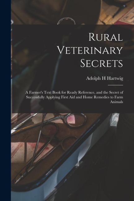 Rural Veterinary Secrets: A Farmers Text Book for Ready Reference, and the Secret of Successfully Applying First aid and Home Remedies to Farm Animals