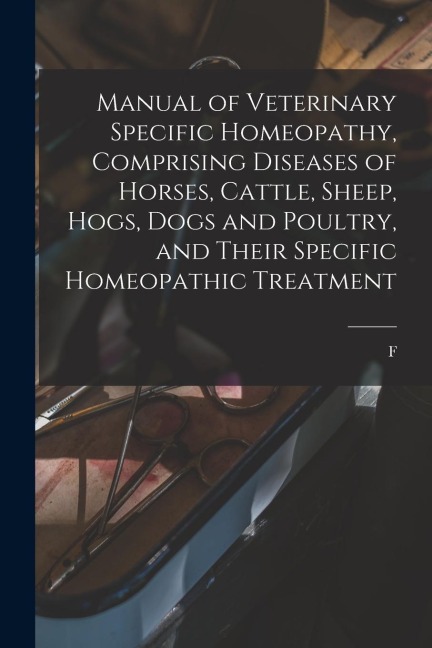 Manual of Veterinary Specific Homeopathy, Comprising Diseases of Horses, Cattle, Sheep, Hogs, Dogs and Poultry, and Their Specific Homeopathic Treatme