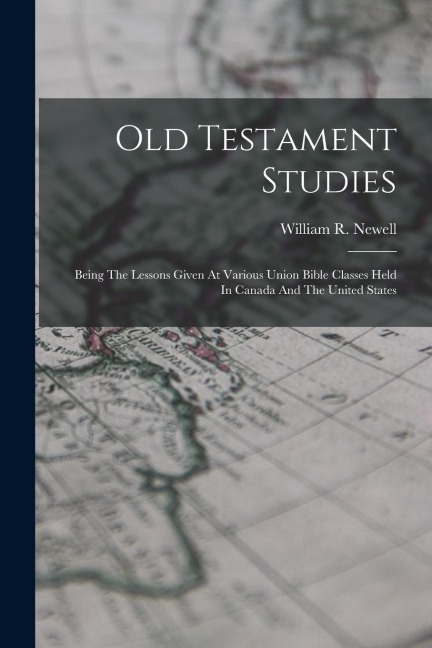 Old Testament Studies: Being The Lessons Given At Various Union Bible Classes Held In Canada And The United States