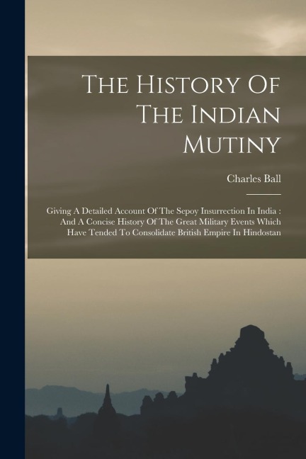 The History Of The Indian Mutiny: Giving A Detailed Account Of The Sepoy Insurrection In India: And A Concise History Of The Great Military Events Whi