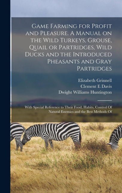 Game Farming for Profit and Pleasure. A Manual on the Wild Turkeys, Grouse, Quail or Partridges, Wild Ducks and the Introduced Pheasants and Gray Part