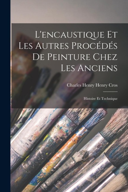 Lencaustique et les Autres Procédés de Peinture Chez les Anciens: Histoire et Technique