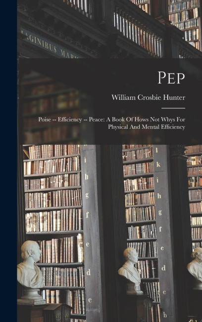 Pep: Poise -- Efficiency -- Peace: A Book Of Hows Not Whys For Physical And Mental Efficiency