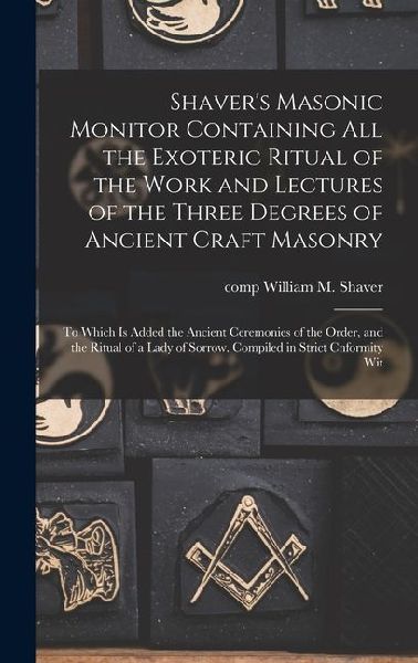Shavers Masonic Monitor Containing all the Exoteric Ritual of the Work and Lectures of the Three Degrees of Ancient Craft Masonry; to Which is Added