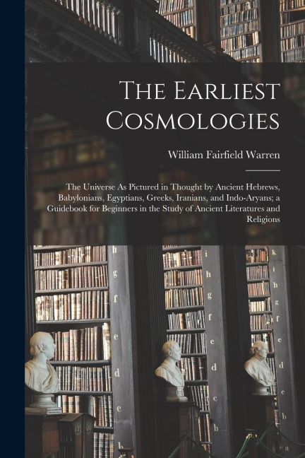The Earliest Cosmologies: The Universe As Pictured in Thought by Ancient Hebrews, Babylonians, Egyptians, Greeks, Iranians, and Indo-Aryans; a G