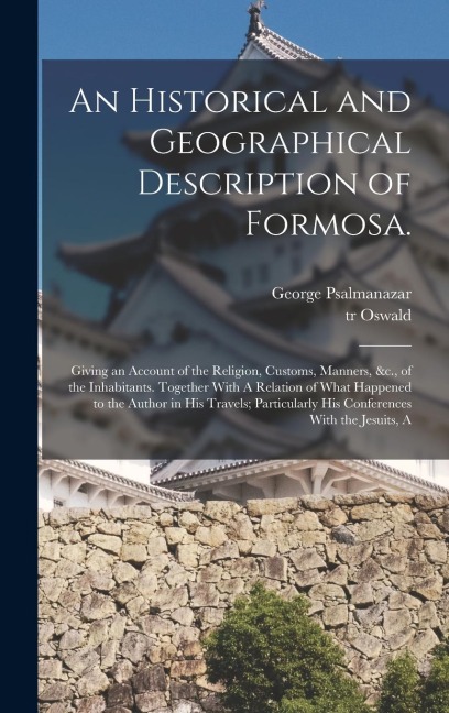 An Historical and Geographical Description of Formosa.: Giving an Account of the Religion, Customs, Manners, &c., of the Inhabitants. Together With A Relation of What Happened to the Author in his Travels; Particularly his Conferences With the Jesuits, A