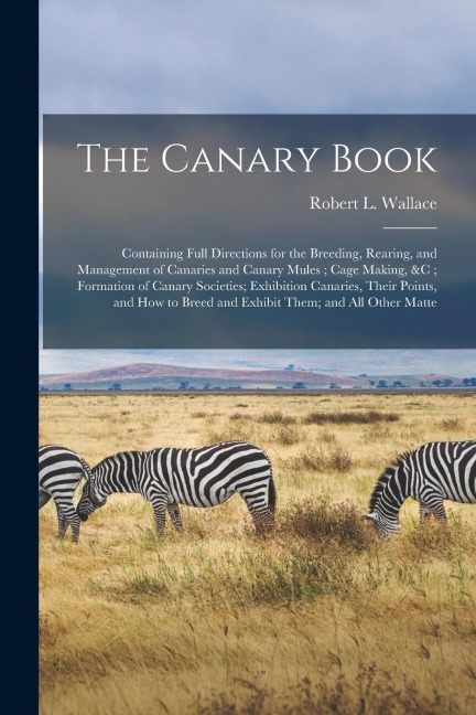 The Canary Book: Containing Full Directions for the Breeding, Rearing, and Management of Canaries and Canary Mules; Cage Making, &c; Fo