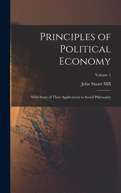 Principles of Political Economy: With Some of Their Applications to Social Philosophy; Volume 1