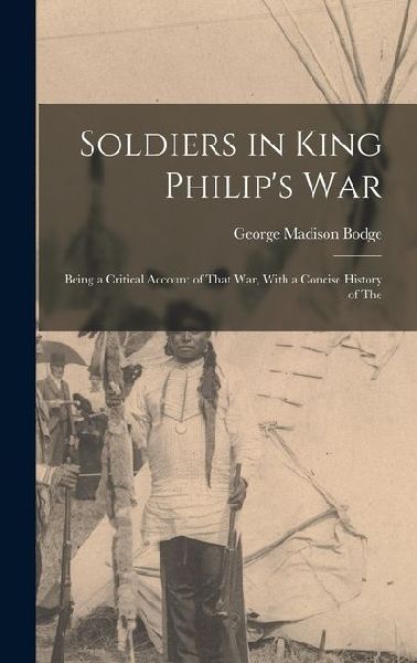 Soldiers in King Philips War: Being a Critical Account of That war, With a Concise History of The