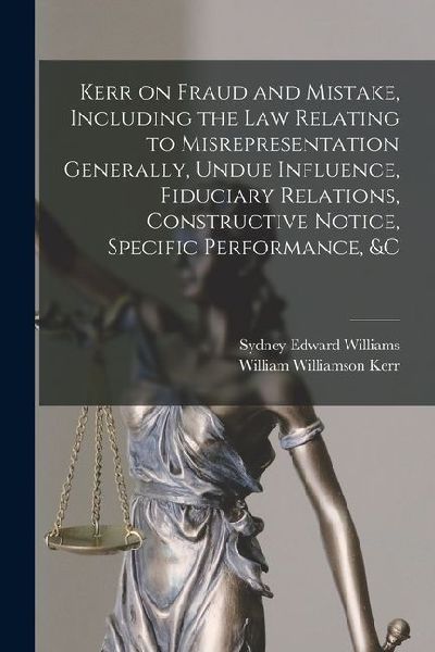 Kerr on Fraud and Mistake, Including the law Relating to Misrepresentation Generally, Undue Influence, Fiduciary Relations, Constructive Notice, Speci