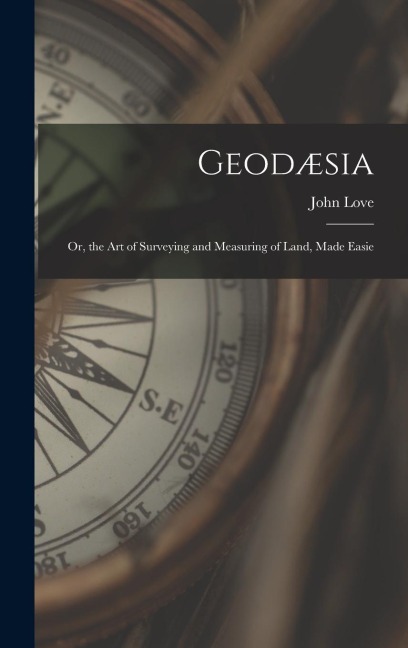 Geodæsia: Or, the Art of Surveying and Measuring of Land, Made Easie