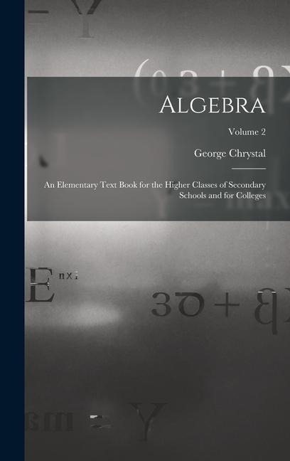 Algebra: An Elementary Text Book for the Higher Classes of Secondary Schools and for Colleges; Volume 2