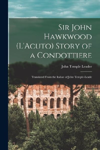 Sir John Hawkwood (LAcuto) Story of a Condottiere; Translated From the Italian of John Temple-Leade