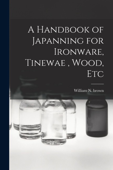 A Handbook of Japanning for Ironware, Tinewae, Wood, Etc
