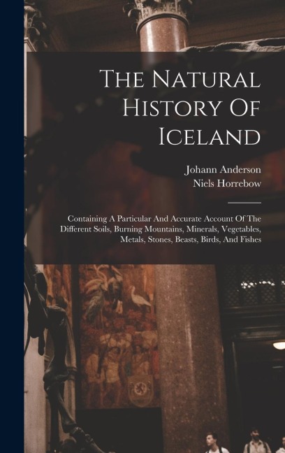The Natural History Of Iceland: Containing A Particular And Accurate Account Of The Different Soils, Burning Mountains, Minerals, Vegetables, Metals, Stones, Beasts, Birds, And Fishes