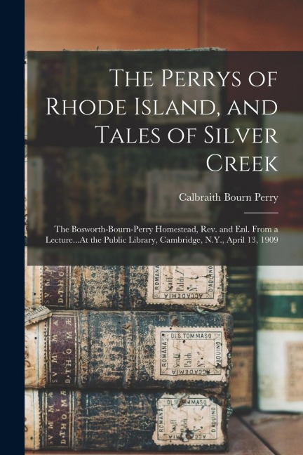 The Perrys of Rhode Island, and Tales of Silver Creek: The Bosworth-Bourn-Perry Homestead, Rev. and Enl. From a Lecture...At the Public Library, Cambr