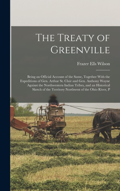 The Treaty of Greenville: Being an Official Account of the Same, Together With the Expeditions of Gen. Arthur St. Clair and Gen. Anthony Wayne A