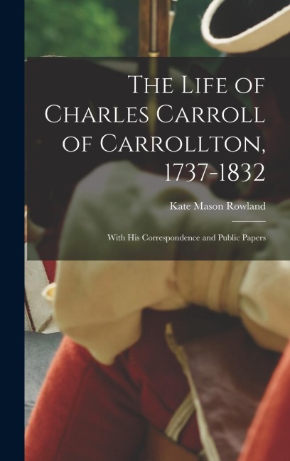 The Life of Charles Carroll of Carrollton, 1737-1832: With His Correspondence and Public Papers