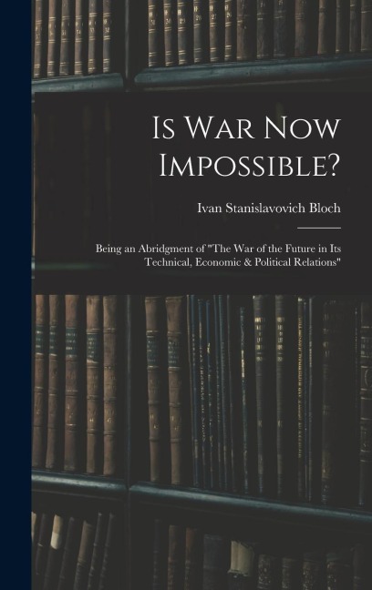 Is War Now Impossible?: Being an Abridgment of "The War of the Future in Its Technical, Economic & Political Relations"