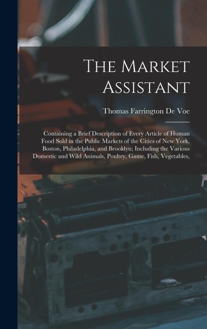 The Market Assistant: Containing a Brief Description of Every Article of Human Food Sold in the Public Markets of the Cities of New York, Boston, Philadelphia, and Brooklyn; Including the Various Domestic and Wild Animals, Poultry, Game, Fish, Vegetables,