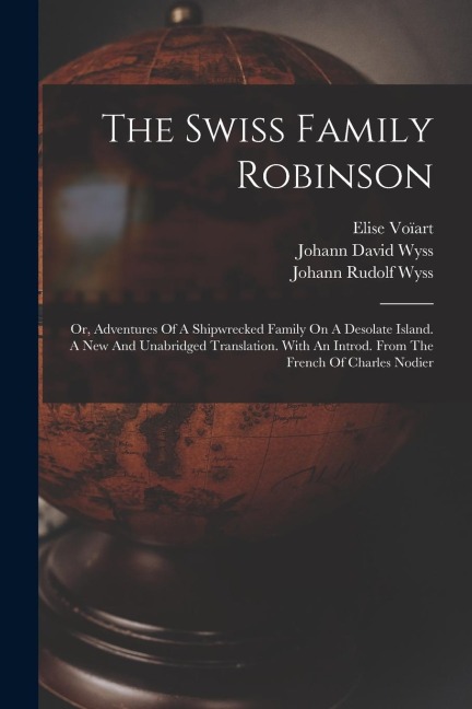 The Swiss Family Robinson: Or, Adventures Of A Shipwrecked Family On A Desolate Island. A New And Unabridged Translation. With An Introd. From Th