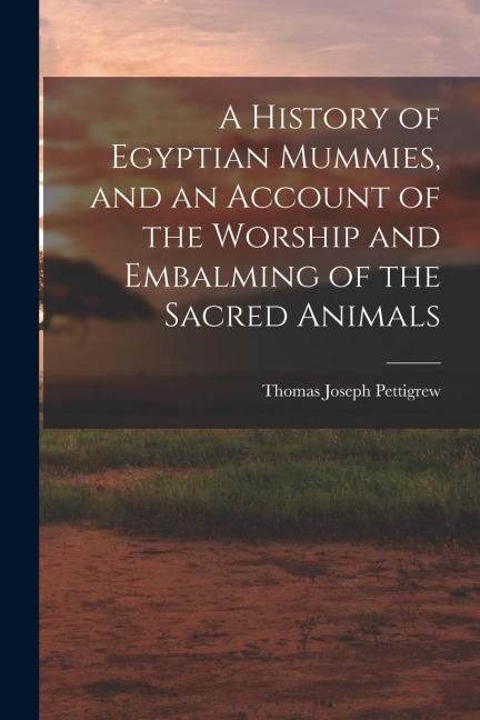 A History of Egyptian Mummies, and an Account of the Worship and Embalming of the Sacred Animals