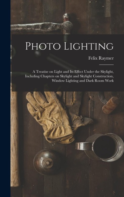 Photo Lighting: A Treatise on Light and its Effect Under the Skylight, Including Chapters on Skylight and Skylight Construction, Window Lighting and Dark Room Work